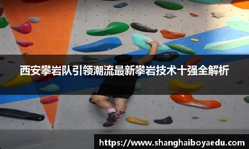 西安攀岩队引领潮流最新攀岩技术十强全解析