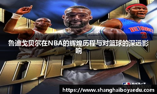 鲁迪戈贝尔在NBA的辉煌历程与对篮球的深远影响