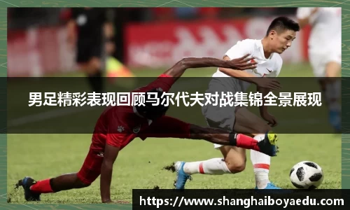 男足精彩表现回顾马尔代夫对战集锦全景展现